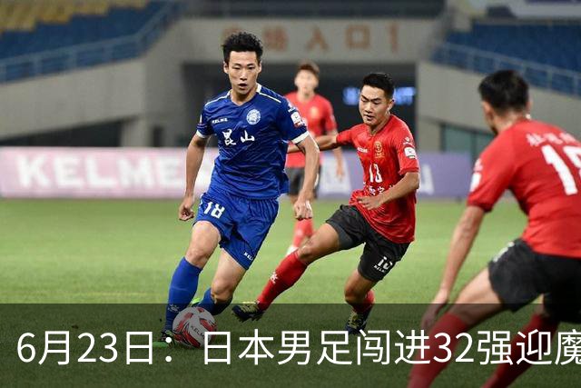 6月23日：日本男足闯进32强迎魔鬼对手，晋级16强有多难？